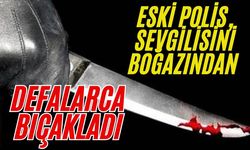 Eski polis, sevgilisini boğazından defalarca bıçakladı