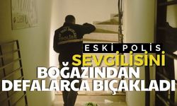 Eski polis, sevgilisini boğazından defalarca bıçakladı