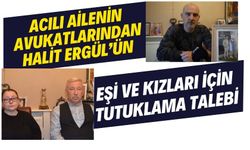 Acılı ailenin avukatlarından Halit Ergül’ün eşi ve kızları için tutuklama talebi