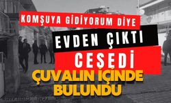 Komşuya gidiyorum diye evden çıktı, Cesedi çuvalın içinde bulundu