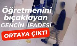 Öğretmenini bıçaklayan gencin ifadesi ortaya çıktı