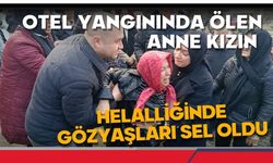 Otel yangınında ölen anne kızın helalliğinde gözyaşları sel oldu