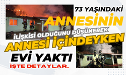 73 yaşındaki annesinin ilişkisi olduğunu düşünerek evi yaktı