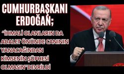 CUMHURBAŞKANI ERDOĞAN; “İHMALİ OLANLARIN DA ADALET ÖNÜNDE CANININ YANACAĞINDAN KİMSENİN ŞÜPHESİ OLMASIN”