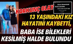 13 yaşındaki kız hayatını kaybetti, baba ise bilekleri kesilmiş halde bulundu