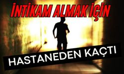 İntikam almak için hastaneden kaçtı