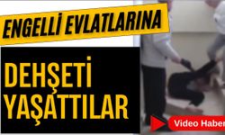 Engelli evlatlarına dehşeti yaşattılar