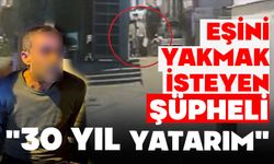 Eşini yakmak isteyen şüpheli kamerada, "30 yıl yatarım"