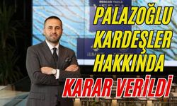 PALAZOĞLU KARDEŞLER HAKKINDA KARAR VERİLDİ
