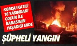 Komşu katili 16 yaşındaki çocuk ile babasının yaşadığı evde şüpheli yangın