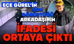 Ece Gürel’in son görüştüğü arkadaşının ifadesi ortaya çıktı