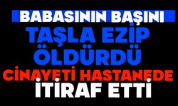 Babasının Başını Taşla Ezip Öldürdü: Cinayeti Hastanede İtiraf Etti