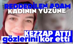 Reddedilen adam talihsiz kadının yüzüne kezzap attı