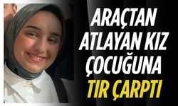 Araçtan atlayan kız çocuğuna tır çarptı