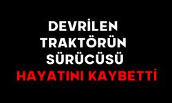 Devrilen traktörün sürücüsü hayatını kaybetti