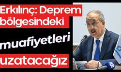 Erkılınç: Deprem bölgesindeki muafiyetleri uzatacağız