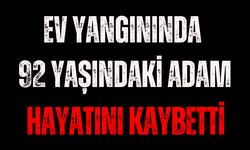 Evde çıkan yangında 92 yaşındaki adam hayatını kaybetti