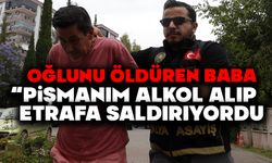 Oğlunu öldüren baba: "Pişmanım, alkol alıp etrafa saldırıyordu"