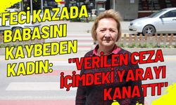 Feci kazada babasını kaybeden kadın: "Verilen ceza içimdeki yarayı kanattı"