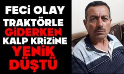 Traktörle giderken kalp krizine yenik düştü