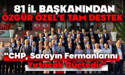 81 İl Başkanından Özgür Özel'e Tam Destek:  "CHP, Sarayın Fermanlarını Yırtacak Güçtedir"