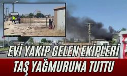 Evi yakıp gelen ekipleri taş yağmuruna tuttu
