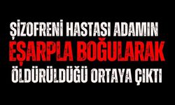 Şizofreni hastası adamın eşarpla boğularak öldürüldüğü ortaya çıktı