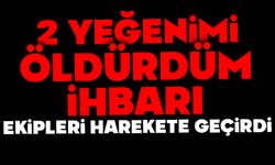 "İki yeğenimi öldürdüm" ihbarı ekipleri harekete geçirdi