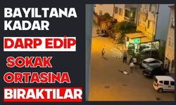 Bayıltana kadar darp edip sokak ortasına bıraktılar