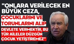 "Onlara verilecek en büyük ceza, çocuklarını ve torunlarını alıp devlete vermektir"