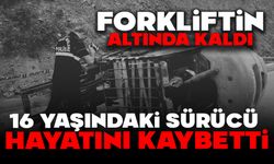 Forkliftin altında kalan 16 yaşındaki sürücü hayatını kaybetti
