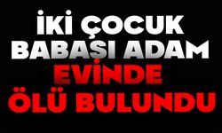 İki çocuk babası adam evinde ölü bulundu
