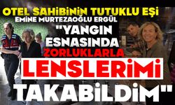 Otel sahibinin tutuklu eşi Emine Murtezaoğlu Ergül;  "YANGIN ESNASINDA ZORLUKLARLA LENSLERİMİ TAKABİLDİM"