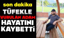 Tüfekle vurulan adam hayatını kaybetti