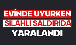 Evinde uyurken silahlı saldırıda yaralandı