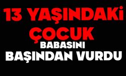 13 yaşındaki çocuk babasını başından vurdu