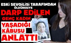 ESKİ SEVGİLİSİ TARAFINDAN ÖLDÜRESİYE DARP EDİLEN GENÇ KADIN YAŞADIĞI KÂBUSU ANLATTI