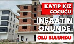 Kayıp kız çocuğu inşaatın önünde ölü bulundu