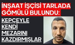 İnşaat işçisi tarlada gömülü bulundu: Kepçeyle kendi mezarını kazdırmışlar
