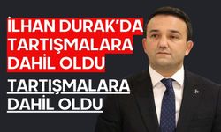 İLHAN DURAK’DA TARTIŞMALARA DAHİL OLDU