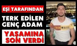 Eşi tarafından terk edilen genç adam yaşamına son verdi
