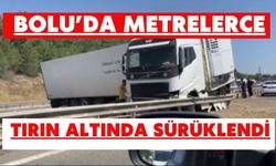 Bolu’da metrelerce tırın altında sürüklendi