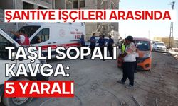 Şantiye işçileri arasında taşlı sopalı kavga: 5 yaralı
