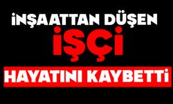 İnşaattan düşen işçi hayatını kaybetti