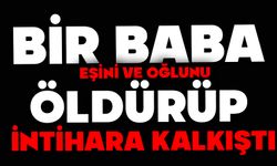 Bir baba eşini ve oğlunu öldürüp intihara kalkıştı