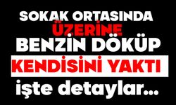SOKAK ORTASINDA ÜZERİNE BENZİN DÖKÜP KENDİSİNİ YAKTI