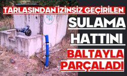 Tarlasından izinsiz geçirilen sulama hattını baltayla parçaladı