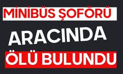 Minibüs şoförü aracında ölü bulundu