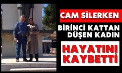 Cam silerken birinci kattan düşen kadın hayatını kaybetti