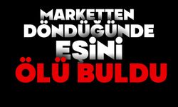 Marketten döndüğünde eşini ölü buldu